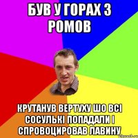 Був у горах з Ромов Крутанув вертуху шо всі сосулькі попадали і спровоцировав лавину