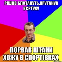 Рішив блатануть,крутанув вєртуху Порвав штани хожу в спортівках