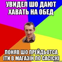 Увидел шо дают хавать на обед Поняв шо прейдьотса іти в магазін по сасіскі