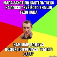 мала захотiла кактель"секс на пляжi".хуй його зна шо туда нада намiшав водку з водой,получiлась "Єбля в сараї"