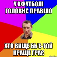 У хфутболі головнє правіло Хто вище бь’е-той краще грає