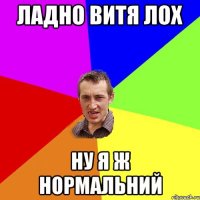 Ладно витя лох ну я ж нормальний