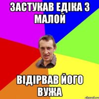 Застукав Едіка з малой відірвав його вужа