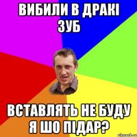 Вибили в дракі зуб Вставлять не буду Я шо підар?