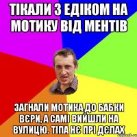 Тікали з Едіком на мотику від ментів Загнали мотика до бабки Вєри, а самі вийшли на вулицю. Тіпа нє прі дєлах