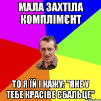 Мала захтіла комплімєнт то я їй і кажу: "яке у тебе красіве єбальце"