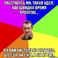 Рассталісь Ми, таков удєл, Как швидко время пролітає... Я к Вам настолько охладєл, Шо сцю на сніг, а він не тає..