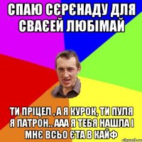 спаю сєрєнаду для сваєей любімай ти пріцел , а я курок, ти пуля я патрон.. ааа я тебя нашла і мнє всьо єта в кайф