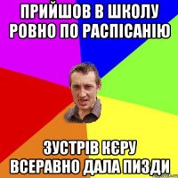 Прийшов в школу ровно по распісанію Зустрів кєру всеравно дала пизди