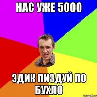 Нас уже 5000 Эдик пиздуй по бухло