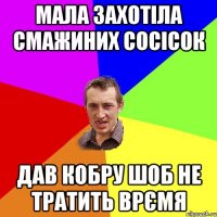 Мала захотіла смажиних сосісок Дав кобру шоб не тратить врємя