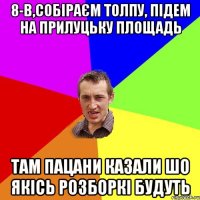 8-В,собіраєм толпу, підем на прилуцьку площадь там пацани казали шо якісь розборкі будуть