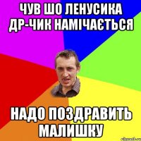 чув шо ленусика др-чик намічається надо поздравить малишку