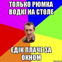 только рюмка водкі на столе едік плаче за окном