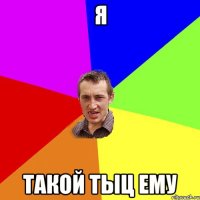 я такой тыц ему