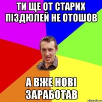 ти ще от старих піздюлей не отошов а вже нові заработав