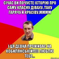 Січас ви почуєте історію про саму класну Діваху..таку Гарячу й красіву.мммм І ця девка проживає на Кобилянській!!))) люблю тебе...