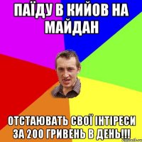 паїду в кийов на майдан отстаювать свої інтіреси за 200 гривень в день!!!