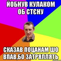 Йобнув кулаком об стєну сказав поцанам шо впав,бо затряллять