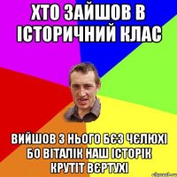 Хто зайшов в історичний клас Вийшов з нього бєз чєлюхі бо віталік наш історік крутіт вєртухі