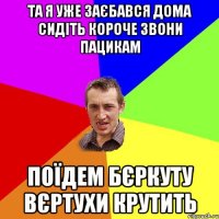 Та я уже заєбався дома сидіть короче звони пацикам Поїдем бєркуту вєртухи крутить