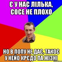 Є у нас лілька, сосе не плохо но в попу не дає, Такоє у нейо крєдо па жізні