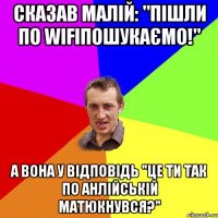 сказав малій: "пішли по Wifiпошукаємо!" А вона у відповідь "Це ти так по анлійській матюкнувся?"