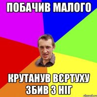 побачив малого крутанув вєртуху збив з ніг