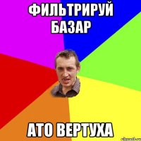 фильтрируй базар ато вертуха