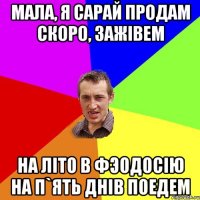 Мала, я сарай продам скоро, зажiвем на лiто в Фэодосiю на п`ять днiв поедем