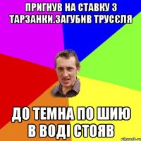 пригнув на ставку з тарзанки.загубив трусЄля до темна по шию в водi стояв