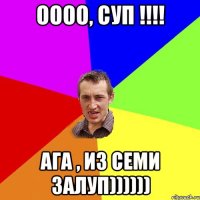 оооо, суп !!!! ага , из семи залуп))))))