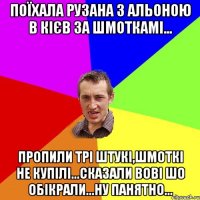 Поїхала Рузана з Альоною в Кієв за шмоткамі... Пропили трі штукі,шмоткі не купілі...сказали Вові шо обікрали...ну пАнятно...