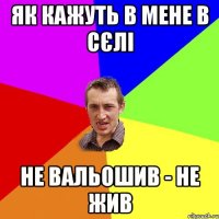 Як кажуть в мене в сєлі Не Вальошив - Не жив