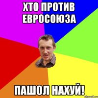 Хто против Евросоюза пашол нахуй!