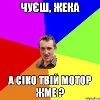 чуєш, жека а сіко твій мотор жме ?