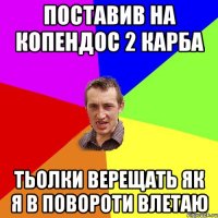 поставив на копендос 2 карба тьолки верещать як я в повороти влетаю