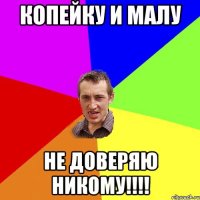 копейку и малу не доверяю никому!!!!