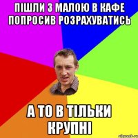 Пішли з малою в кафе попросив розрахуватись А то в тільки крупні