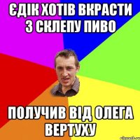 Єдік хотів вкрасти з склепу пиво Получив від Олега вертуху