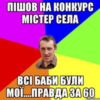 пішов на конкурс містер села всі баби були мої....правда за 60