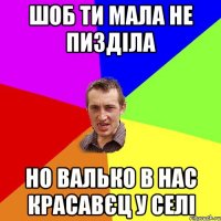 Шоб ти мала не пизділа Но Валько в нас красавєц у селі