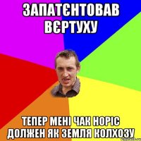 ЗАПАТЄНТОВАВ ВЄРТУХУ ТЕПЕР МЕНІ ЧАК НОРІС ДОЛЖЕН ЯК ЗЕМЛЯ КОЛХОЗУ