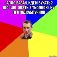 - алло Ваван, идем бухать? Шо , шо, опять з тьолкою. ну ти й підкаблучник 