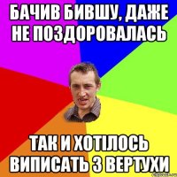 бачив бившу, даже не поздоровалась так и хотілось виписать з вертухи