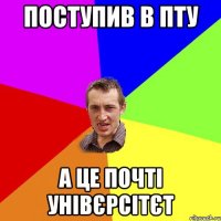 Поступив в ПТУ а це почті унівєрсітєт