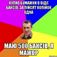 Купив бумажки в відє баксів, за пійсят копійок одна Маю 500 баксів, я мажор