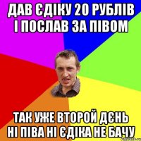 Дав Єдіку 20 рублів і послав за півом Так уже второй дєнь ні піва ні Єдіка не бачу