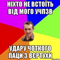 НІХТО НЕ ВСТОЇТЬ ВІД МОГО УЧПЗВ УДАРУ ЧОТКОГО ПАЦИ З ВЄРТУХИ