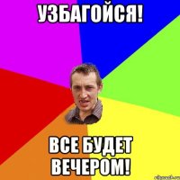 узбагойся! все будет вечером!